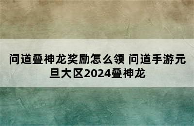 问道叠神龙奖励怎么领 问道手游元旦大区2024叠神龙